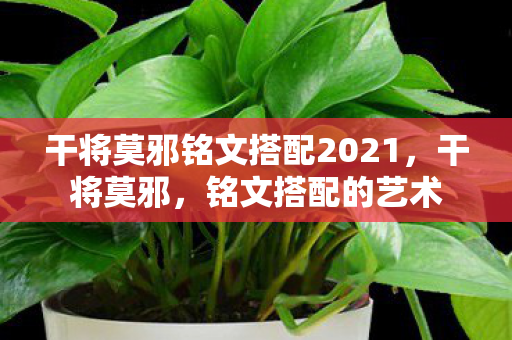干将莫邪铭文搭配2021，干将莫邪，铭文搭配的艺术