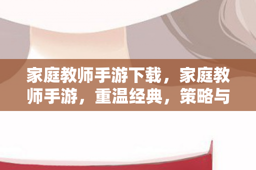 家庭教师手游下载，家庭教师手游，重温经典，策略与养成并重