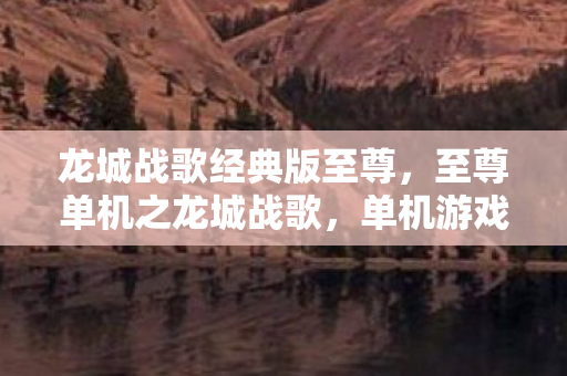 龙城战歌经典版至尊,至尊单机之龙城战歌,单机游戏的魅力与探索 龙城战歌经典版至尊,至尊单机之龙城战歌,单机游戏的魅力与探索