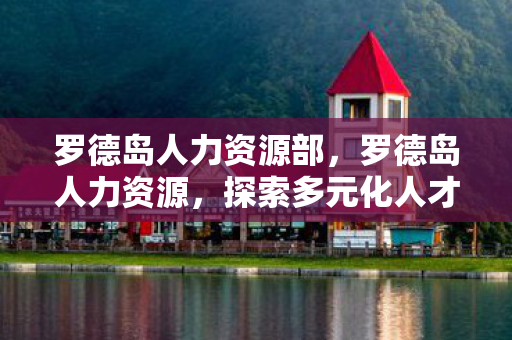 罗德岛人力资源部,罗德岛人力资源,探索多元化人才战略,打造高效团队 罗德岛人力资源部,罗德岛人力资源,探索多元化人才战略,打造高效团队