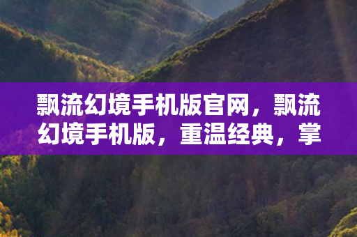 飘流幻境手机版官网,飘流幻境手机版,重温经典,掌中幻境 飘流幻境手机版官网,飘流幻境手机版,重温经典,掌中幻境