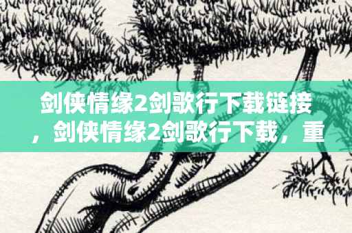 剑侠情缘2剑歌行下载链接,剑侠情缘2剑歌行下载,重温经典,再续江湖情缘 剑侠情缘2剑歌行下载链接,剑侠情缘2剑歌行下载,重温经典,再续江湖情缘