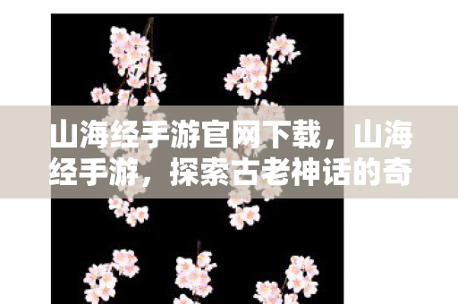 山海经手游官网下载,山海经手游,探索古老神话的奇幻之旅 山海经手游官网下载,山海经手游,探索古老神话的奇幻之旅