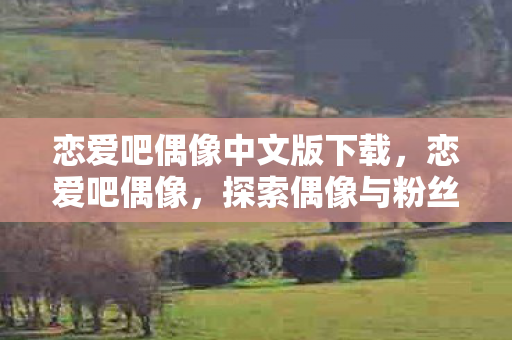 恋爱吧偶像中文版下载,恋爱吧偶像,探索偶像与粉丝之间的浪漫情缘 恋爱吧偶像中文版下载,恋爱吧偶像,探索偶像与粉丝之间的浪漫情缘