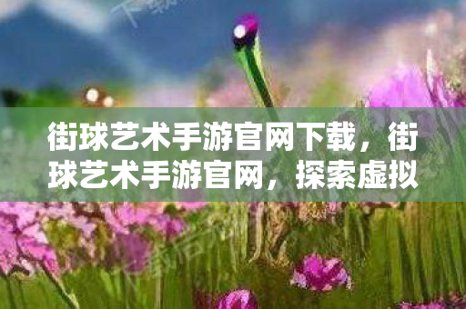 街球艺术手游官网下载,街球艺术手游官网,探索虚拟篮球世界的无限可能 街球艺术手游官网下载,街球艺术手游官网,探索虚拟篮球世界的无限可能
