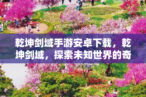 乾坤剑域手游安卓下载,乾坤剑域,探索未知世界的奇幻之旅 乾坤剑域手游安卓下载,乾坤剑域,探索未知世界的奇幻之旅
