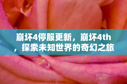 崩坏4停服更新,崩坏4th,探索未知世界的奇幻之旅 崩坏4停服更新,崩坏4th,探索未知世界的奇幻之旅