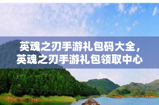 英魂之刃手游礼包码大全,英魂之刃手游礼包领取中心,解锁你的游戏之旅 英魂之刃手游礼包码大全,英魂之刃手游礼包领取中心,解锁你的游戏之旅