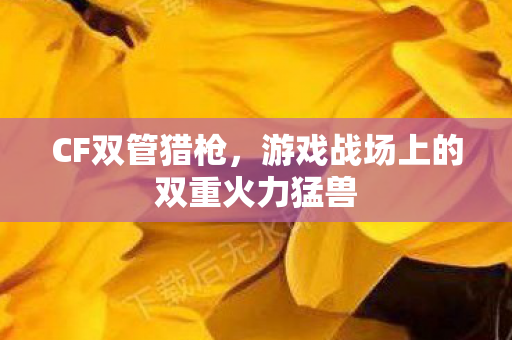 CF双管猎枪,游戏战场上的双重火力猛兽 CF双管猎枪,游戏战场上的双重火力猛兽
