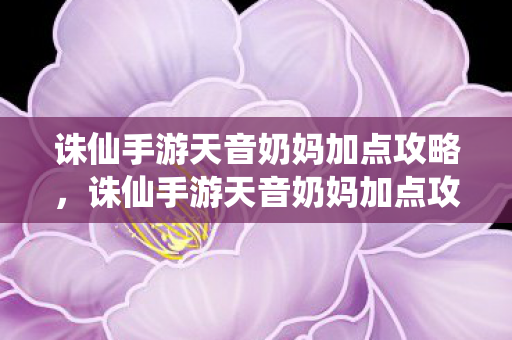 诛仙手游天音奶妈加点攻略,诛仙手游天音奶妈加点攻略 诛仙手游天音奶妈加点攻略,诛仙手游天音奶妈加点攻略
