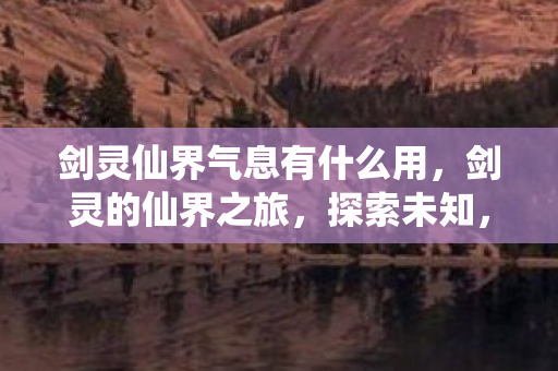剑灵仙界气息有什么用,剑灵的仙界之旅,探索未知,挑战极限 剑灵仙界气息有什么用,剑灵的仙界之旅,探索未知,挑战极限