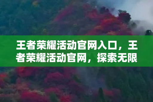 王者荣耀活动官网入口，王者荣耀活动官网，探索无限可能，赢取丰厚奖励