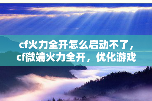 cf火力全开怎么启动不了,cf微端火力全开,优化游戏体验,畅享极速战斗 cf火力全开怎么启动不了,cf微端火力全开,优化游戏体验,畅享极速战斗