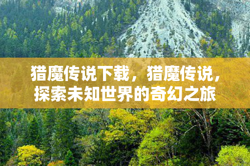 猎魔传说下载,猎魔传说,探索未知世界的奇幻之旅 猎魔传说下载,猎魔传说,探索未知世界的奇幻之旅