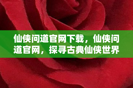 仙侠问道官网下载,仙侠问道官网,探寻古典仙侠世界的奇妙之旅 仙侠问道官网下载,仙侠问道官网,探寻古典仙侠世界的奇妙之旅