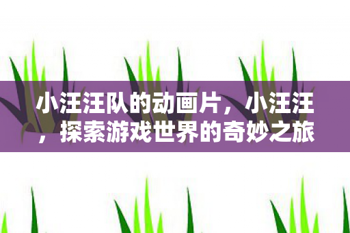 小汪汪队的动画片,小汪汪,探索游戏世界的奇妙之旅 小汪汪队的动画片,小汪汪,探索游戏世界的奇妙之旅