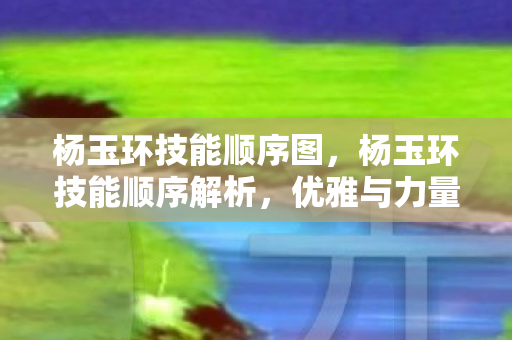 杨玉环技能顺序图，杨玉环技能顺序解析，优雅与力量的完美融合