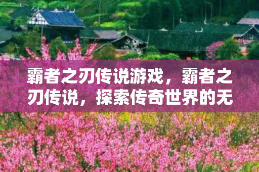霸者之刃传说游戏,霸者之刃传说,探索传奇世界的无尽奥秘 霸者之刃传说游戏,霸者之刃传说,探索传奇世界的无尽奥秘