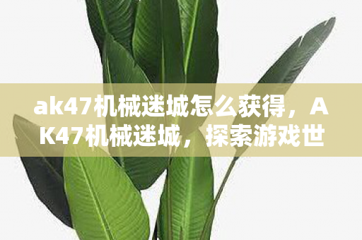 ak47机械迷城怎么获得,AK47机械迷城,探索游戏世界的机械美学 ak47机械迷城怎么获得,AK47机械迷城,探索游戏世界的机械美学