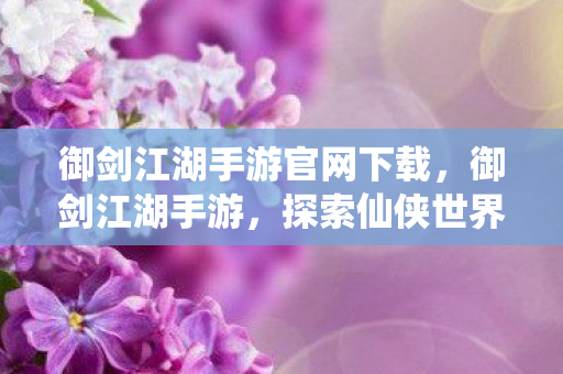 御剑江湖手游官网下载,御剑江湖手游,探索仙侠世界的奇妙之旅 御剑江湖手游官网下载,御剑江湖手游,探索仙侠世界的奇妙之旅