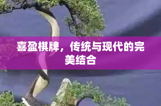 喜盈棋牌,传统与现代的完美结合 喜盈棋牌,传统与现代的完美结合