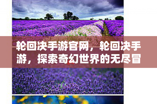 轮回决手游官网,轮回决手游,探索奇幻世界的无尽冒险 轮回决手游官网,轮回决手游,探索奇幻世界的无尽冒险