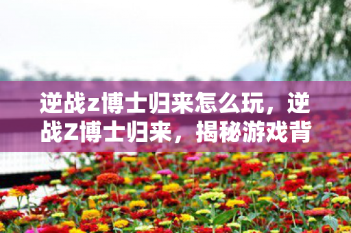 逆战z博士归来怎么玩，逆战Z博士归来，揭秘游戏背后的科技力量