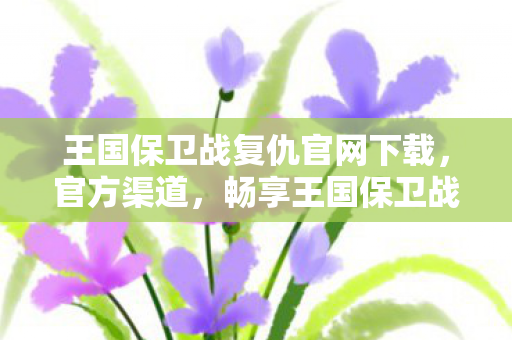 王国保卫战复仇官网下载,官方渠道,畅享王国保卫战复仇的无限魅力 王国保卫战复仇官网下载,官方渠道,畅享王国保卫战复仇的无限魅力