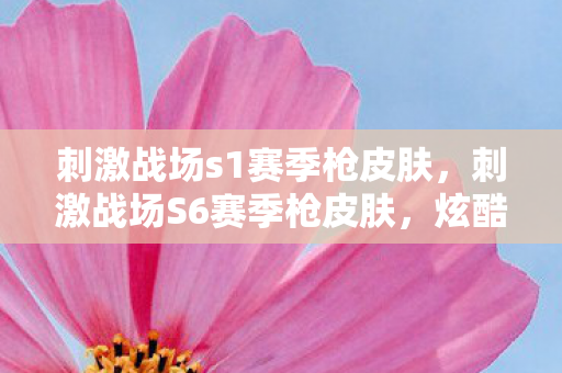 刺激战场s1赛季枪皮肤,刺激战场S6赛季枪皮肤,炫酷新装,战力升级! 刺激战场s1赛季枪皮肤,刺激战场S6赛季枪皮肤,炫酷新装,战力升级!