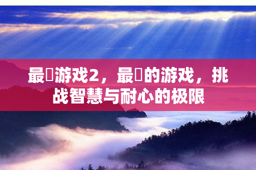 最囧游戏2,最囧的游戏,挑战智慧与耐心的极限 最囧游戏2,最囧的游戏,挑战智慧与耐心的极限
