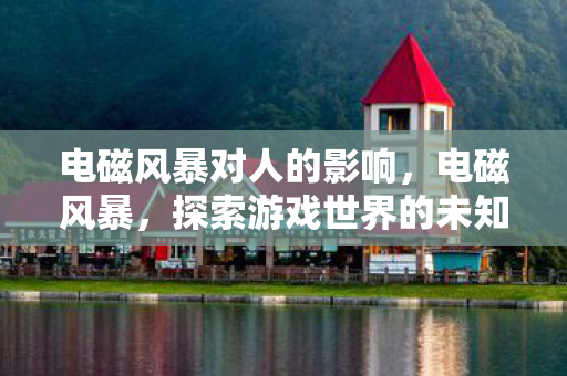 电磁风暴对人的影响,电磁风暴,探索游戏世界的未知领域 电磁风暴对人的影响,电磁风暴,探索游戏世界的未知领域