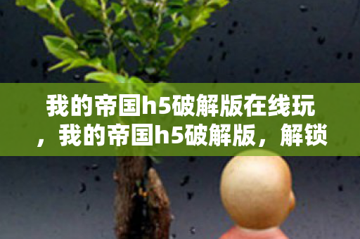 我的帝国h5破解版在线玩,我的帝国h5破解版,解锁无限可能的策略游戏新体验 我的帝国h5破解版在线玩,我的帝国h5破解版,解锁无限可能的策略游戏新体验