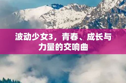 波动少女3，青春、成长与力量的交响曲