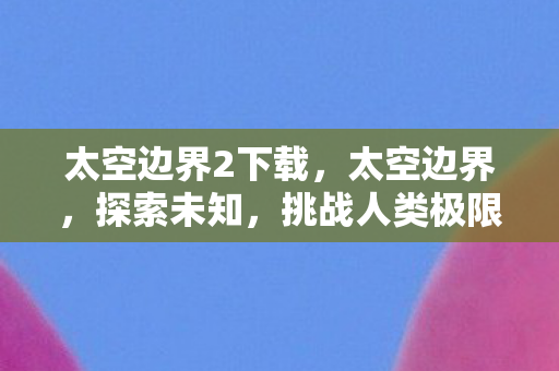 太空边界2下载，太空边界，探索未知，挑战人类极限
