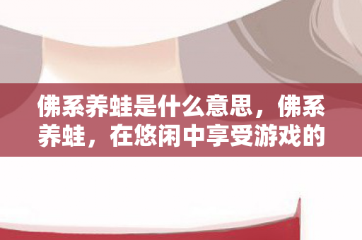 佛系养蛙是什么意思,佛系养蛙,在悠闲中享受游戏的乐趣 佛系养蛙是什么意思,佛系养蛙,在悠闲中享受游戏的乐趣