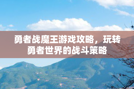 勇者战魔王游戏攻略,玩转勇者世界的战斗策略 勇者战魔王游戏攻略,玩转勇者世界的战斗策略