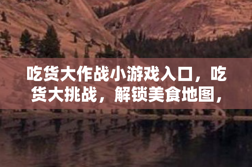 吃货大作战小游戏入口,吃货大挑战,解锁美食地图,探索味蕾新境界 吃货大作战小游戏入口,吃货大挑战,解锁美食地图,探索味蕾新境界