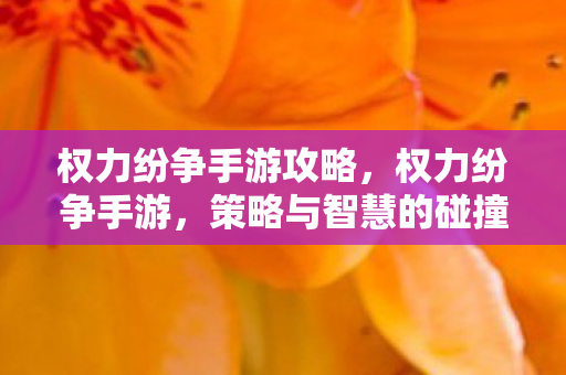 权力纷争手游攻略,权力纷争手游,策略与智慧的碰撞 权力纷争手游攻略,权力纷争手游,策略与智慧的碰撞