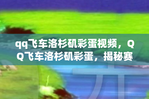 qq飞车洛杉矶彩蛋视频,QQ飞车洛杉矶彩蛋,揭秘赛道中的隐藏惊喜 qq飞车洛杉矶彩蛋视频,QQ飞车洛杉矶彩蛋,揭秘赛道中的隐藏惊喜
