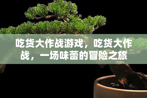 吃货大作战游戏,吃货大作战,一场味蕾的冒险之旅 吃货大作战游戏,吃货大作战,一场味蕾的冒险之旅