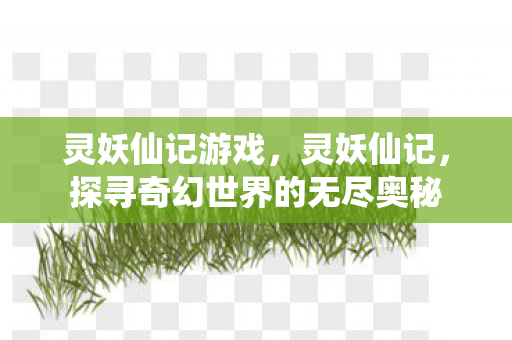灵妖仙记游戏,灵妖仙记,探寻奇幻世界的无尽奥秘 灵妖仙记游戏,灵妖仙记,探寻奇幻世界的无尽奥秘