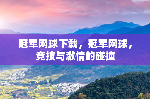 冠军网球下载,冠军网球,竞技与激情的碰撞 冠军网球下载,冠军网球,竞技与激情的碰撞