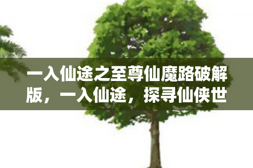 一入仙途之至尊仙魔路破解版,一入仙途,探寻仙侠世界的无尽奥秘 一入仙途之至尊仙魔路破解版,一入仙途,探寻仙侠世界的无尽奥秘