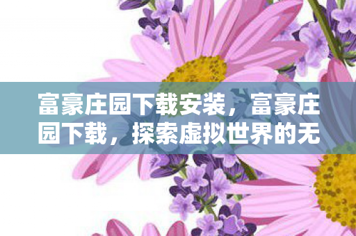 富豪庄园下载安装,富豪庄园下载,探索虚拟世界的无限可能 富豪庄园下载安装,富豪庄园下载,探索虚拟世界的无限可能