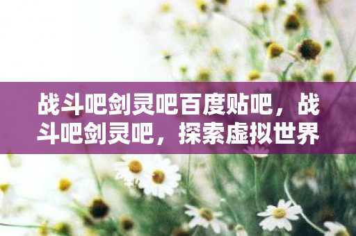 战斗吧剑灵吧百度贴吧,战斗吧剑灵吧,探索虚拟世界的无限可能 战斗吧剑灵吧百度贴吧,战斗吧剑灵吧,探索虚拟世界的无限可能