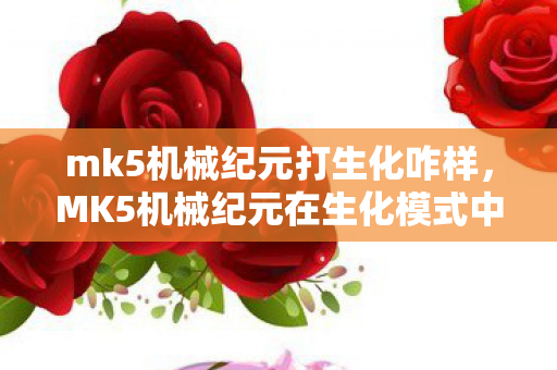 mk5机械纪元打生化咋样,MK5机械纪元在生化模式中的表现解析 mk5机械纪元打生化咋样,MK5机械纪元在生化模式中的表现解析