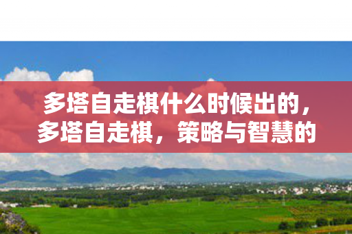 多塔自走棋什么时候出的,多塔自走棋,策略与智慧的碰撞 多塔自走棋什么时候出的,多塔自走棋,策略与智慧的碰撞
