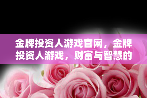金牌投资人游戏官网,金牌投资人游戏,财富与智慧的碰撞 金牌投资人游戏官网,金牌投资人游戏,财富与智慧的碰撞