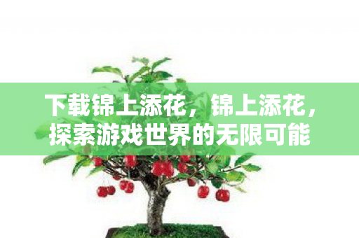 下载锦上添花,锦上添花,探索游戏世界的无限可能 下载锦上添花,锦上添花,探索游戏世界的无限可能
