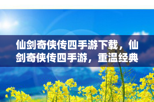仙剑奇侠传四手游下载,仙剑奇侠传四手游,重温经典,再续前缘 仙剑奇侠传四手游下载,仙剑奇侠传四手游,重温经典,再续前缘